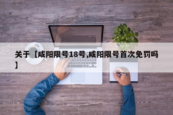 关于【咸阳限号18号,咸阳限号首次免罚吗】