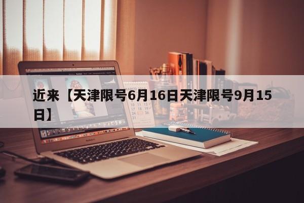 近来【天津限号6月16日天津限号9月15日】