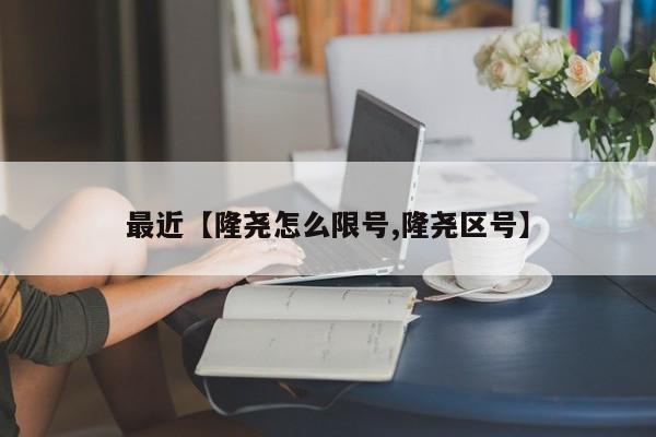 最近【隆尧怎么限号,隆尧区号】