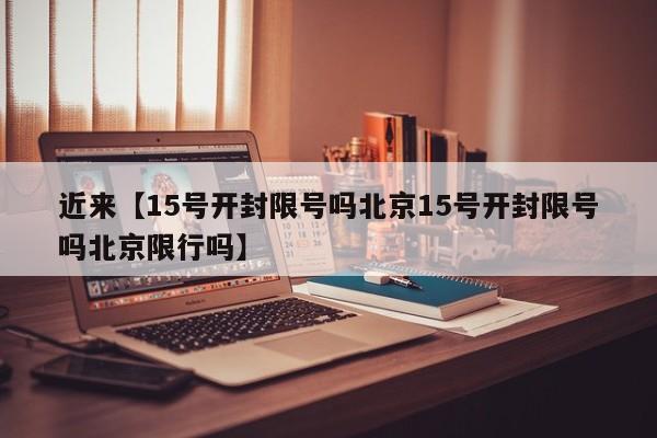 近来【15号开封限号吗北京15号开封限号吗北京限行吗】