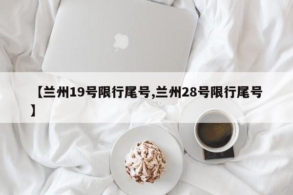 【兰州19号限行尾号,兰州28号限行尾号】