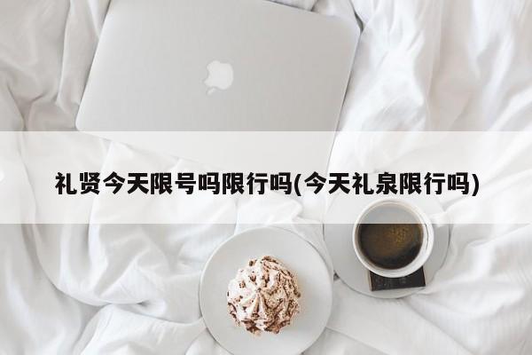 礼贤今天限号吗限行吗(今天礼泉限行吗)