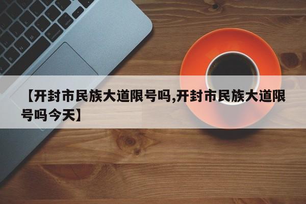 【开封市民族大道限号吗,开封市民族大道限号吗今天】