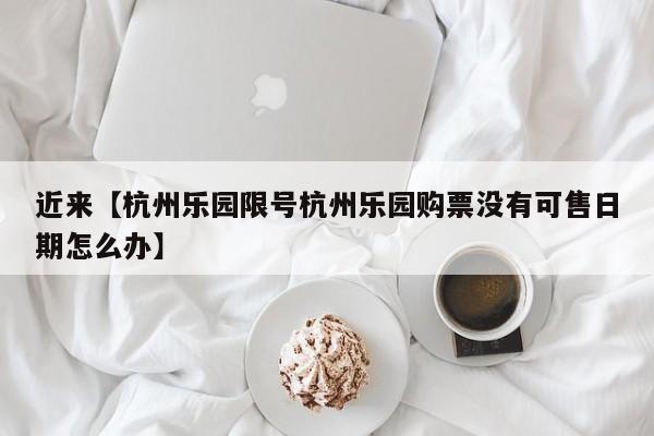 近来【杭州乐园限号杭州乐园购票没有可售日期怎么办】