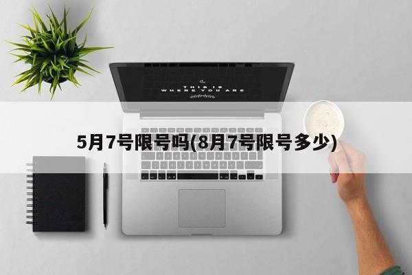 5月7号限号吗(8月7号限号多少)