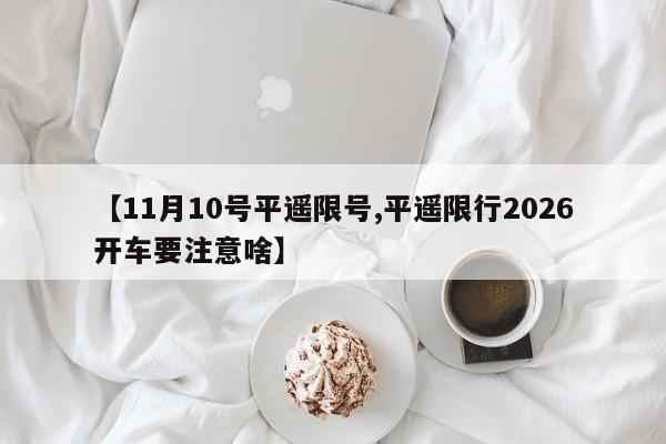 【11月10号平遥限号,平遥限行2026开车要注意啥】