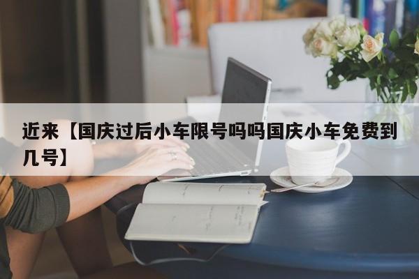 近来【国庆过后小车限号吗吗国庆小车免费到几号】