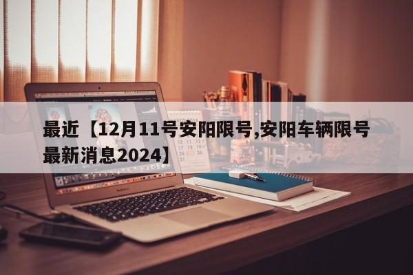 最近【12月11号安阳限号,安阳车辆限号最新消息2024】