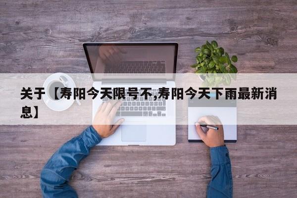 关于【寿阳今天限号不,寿阳今天下雨最新消息】