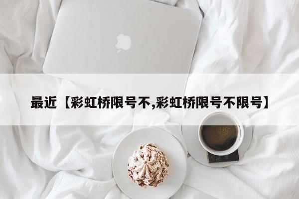 最近【彩虹桥限号不,彩虹桥限号不限号】