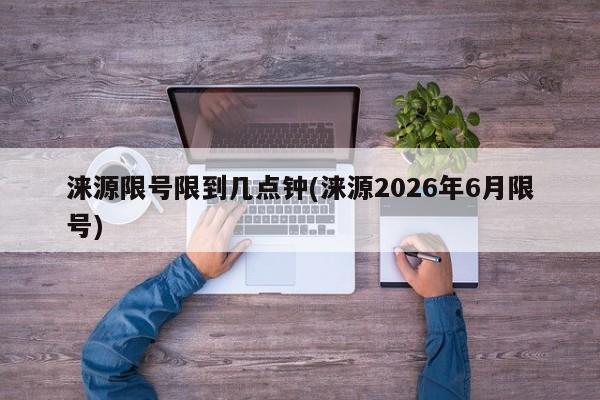 涞源限号限到几点钟(涞源2026年6月限号)