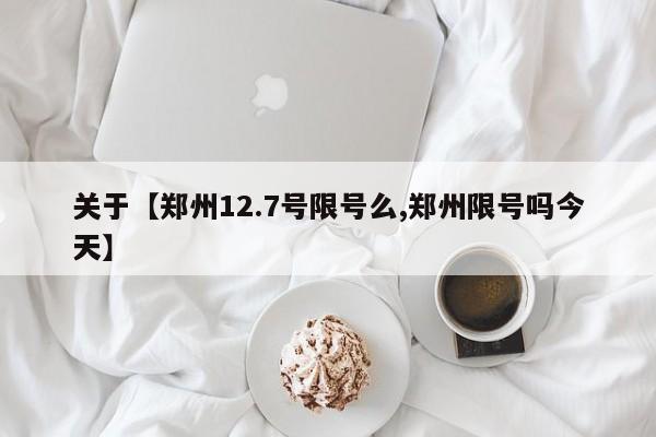 关于【郑州12.7号限号么,郑州限号吗今天】