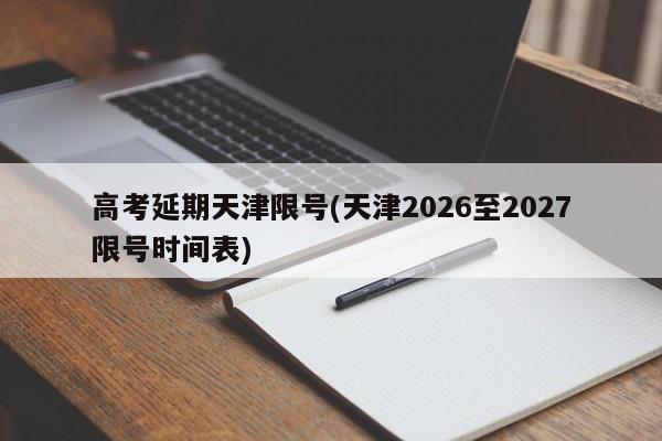 高考延期天津限号(天津2026至2027限号时间表)
