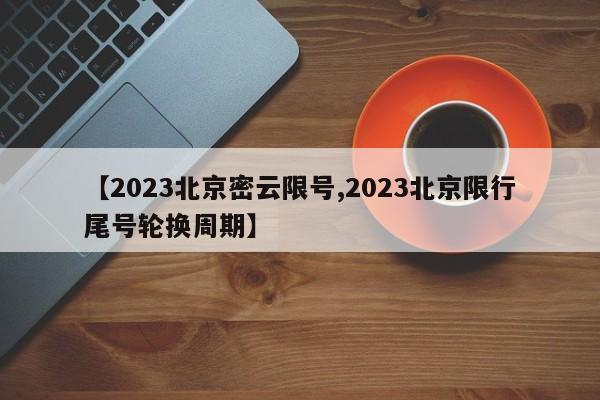 【2023北京密云限号,2023北京限行尾号轮换周期】