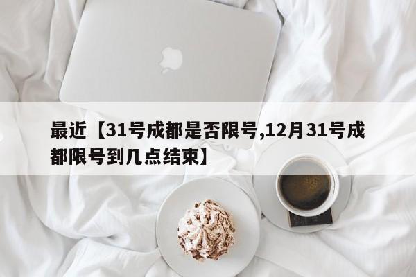 最近【31号成都是否限号,12月31号成都限号到几点结束】