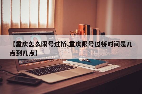 【重庆怎么限号过桥,重庆限号过桥时间是几点到几点】