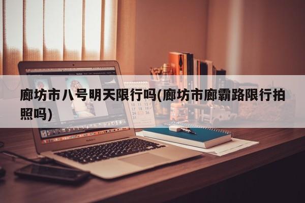 廊坊市八号明天限行吗(廊坊市廊霸路限行拍照吗)