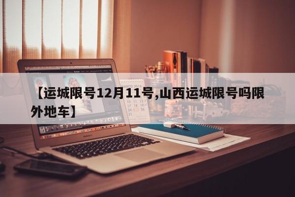 【运城限号12月11号,山西运城限号吗限外地车】