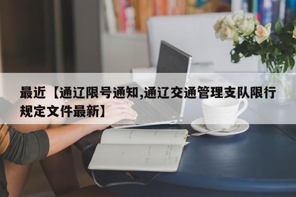 最近【通辽限号通知,通辽交通管理支队限行规定文件最新】