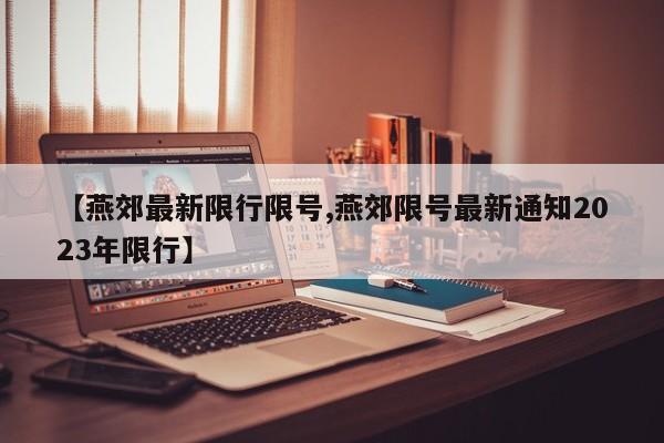 【燕郊最新限行限号,燕郊限号最新通知2023年限行】