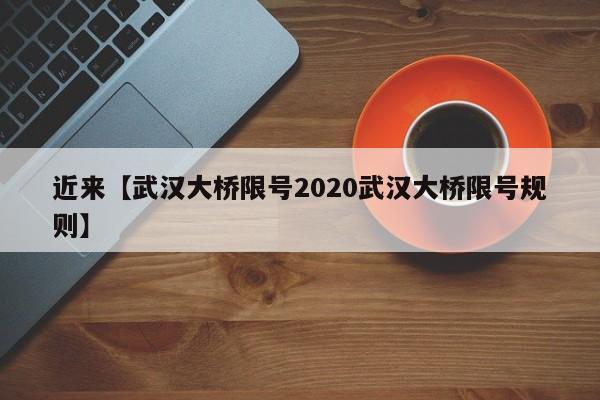 近来【武汉大桥限号2020武汉大桥限号规则】