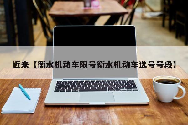 近来【衡水机动车限号衡水机动车选号号段】