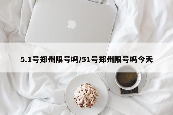 5.1号郑州限号吗/51号郑州限号吗今天