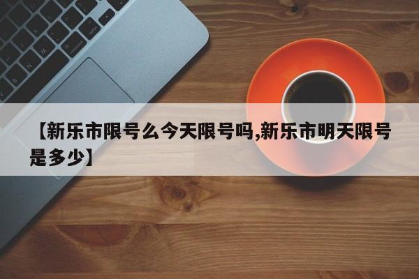 【新乐市限号么今天限号吗,新乐市明天限号是多少】