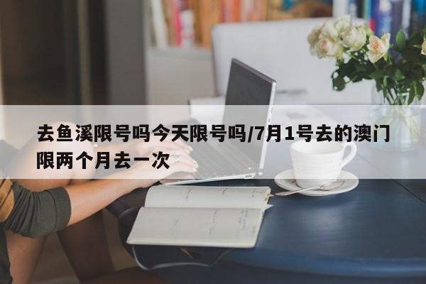 去鱼溪限号吗今天限号吗/7月1号去的澳门限两个月去一次