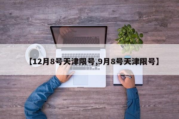 【12月8号天津限号,9月8号天津限号】