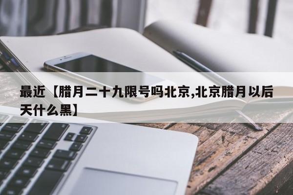最近【腊月二十九限号吗北京,北京腊月以后天什么黑】