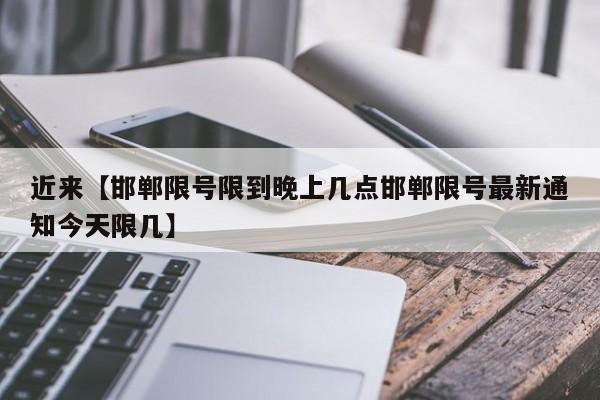 近来【邯郸限号限到晚上几点邯郸限号最新通知今天限几】