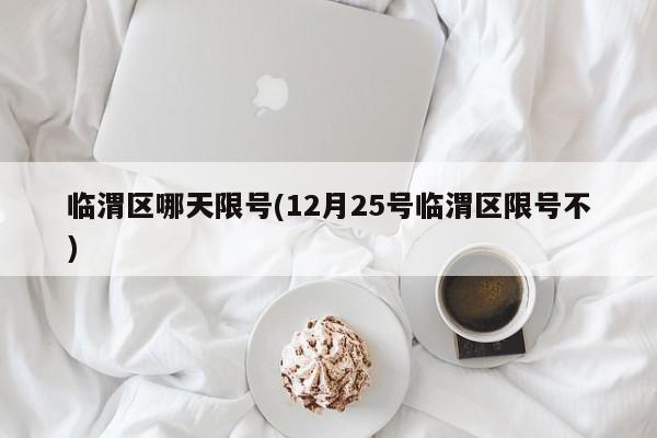 临渭区哪天限号(12月25号临渭区限号不)