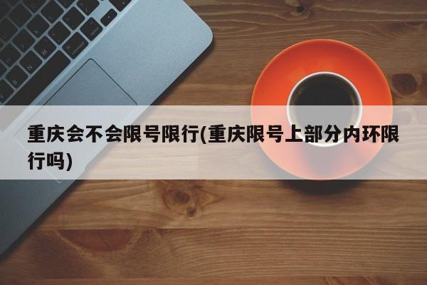 重庆会不会限号限行(重庆限号上部分内环限行吗)