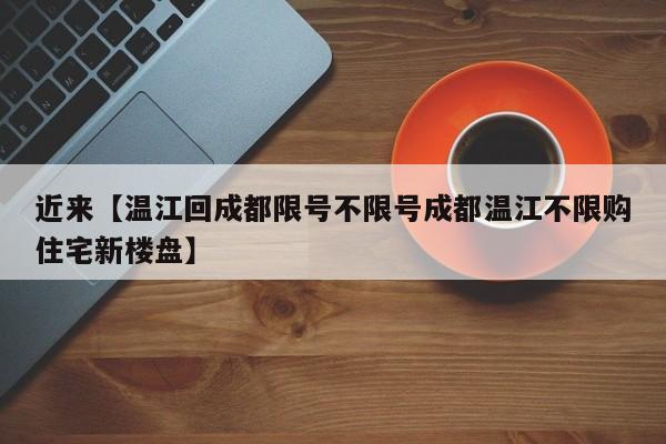 近来【温江回成都限号不限号成都温江不限购住宅新楼盘】
