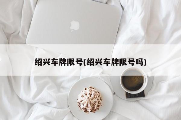 绍兴车牌限号(绍兴车牌限号吗)