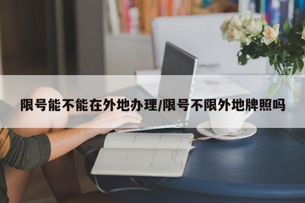 限号能不能在外地办理/限号不限外地牌照吗