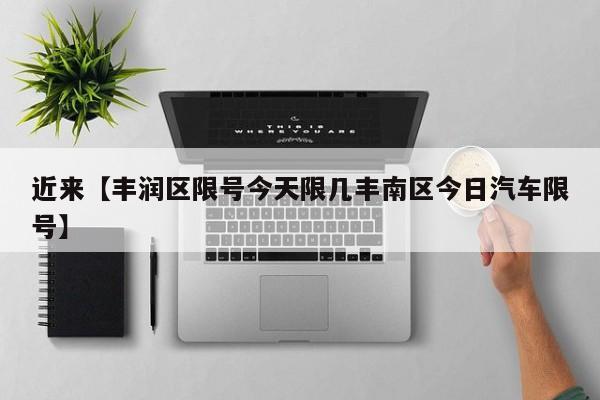 近来【丰润区限号今天限几丰南区今日汽车限号】
