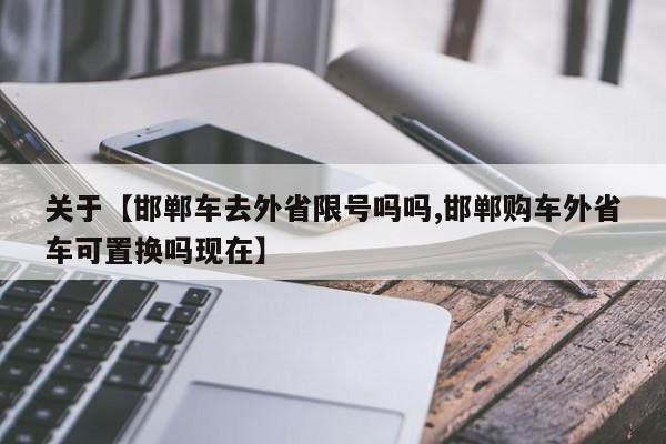 关于【邯郸车去外省限号吗吗,邯郸购车外省车可置换吗现在】