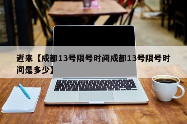 近来【成都13号限号时间成都13号限号时间是多少】