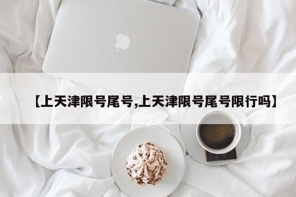 【上天津限号尾号,上天津限号尾号限行吗】