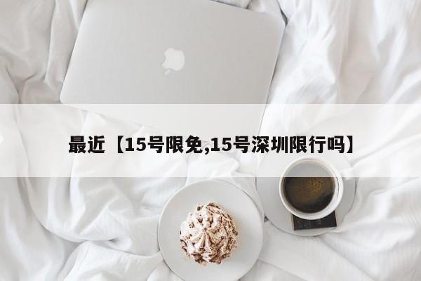 最近【15号限免,15号深圳限行吗】