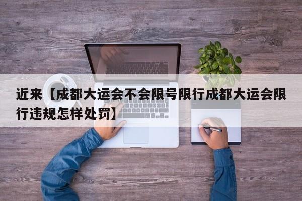 近来【成都大运会不会限号限行成都大运会限行违规怎样处罚】