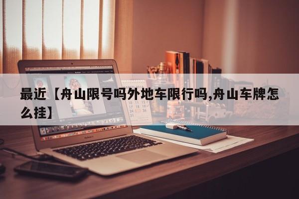 最近【舟山限号吗外地车限行吗,舟山车牌怎么挂】