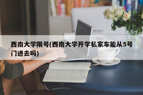 西南大学限号(西南大学开学私家车能从5号门进去吗)