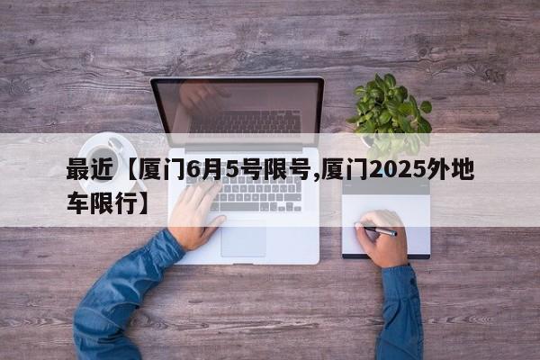 最近【厦门6月5号限号,厦门2025外地车限行】