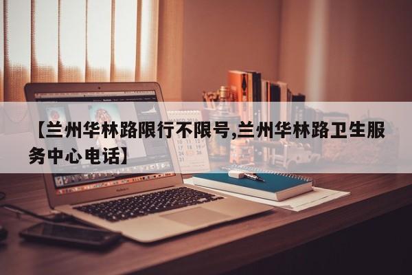 【兰州华林路限行不限号,兰州华林路卫生服务中心电话】