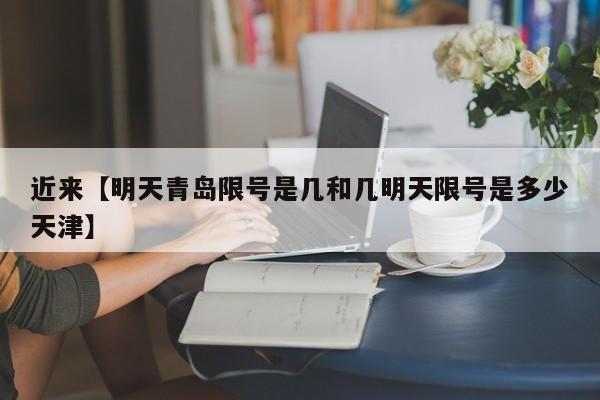 近来【明天青岛限号是几和几明天限号是多少天津】