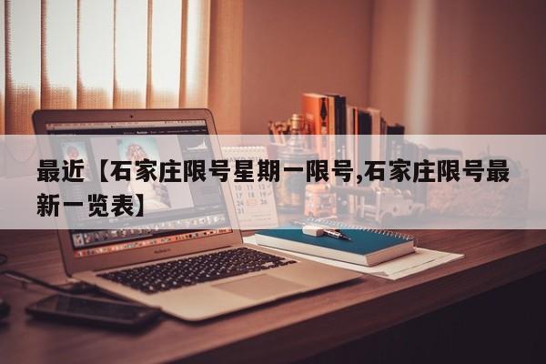 最近【石家庄限号星期一限号,石家庄限号最新一览表】
