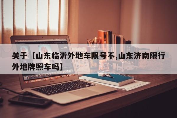 关于【山东临沂外地车限号不,山东济南限行外地牌照车吗】